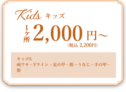 kids　1カ所2,200円（税込）～　キッズS　両ワキ・うなじ・VIO・手の甲・指・足の甲・指